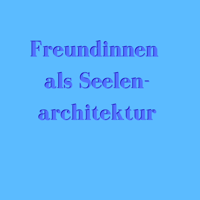 Freundinnen als Seelenarchitektur